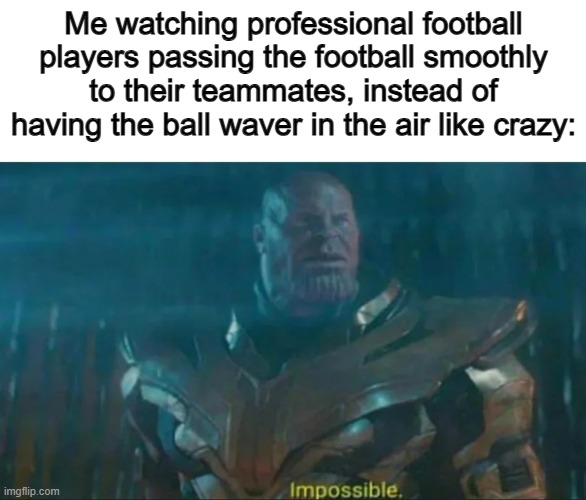 I haven't learned how to properly through a football yet... :P | Me watching professional football players passing the football smoothly to their teammates, instead of having the ball waver in the air like crazy: | image tagged in thanos impossible | made w/ Imgflip meme maker