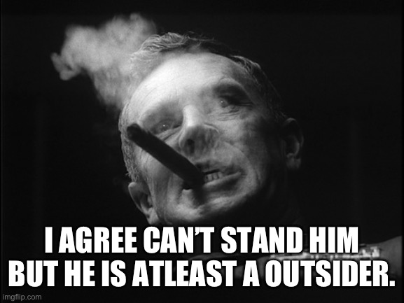 General Ripper (Dr. Strangelove) | I AGREE CAN’T STAND HIM BUT HE IS ATLEAST A OUTSIDER. | image tagged in general ripper dr strangelove | made w/ Imgflip meme maker