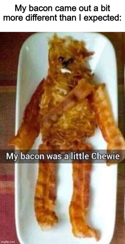 Hmm... | My bacon came out a bit more different than I expected: | image tagged in star wars,chewbacca,wookie | made w/ Imgflip meme maker