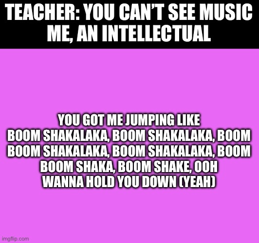 Forget hearing pictures, this is the new thing | TEACHER: YOU CAN’T SEE MUSIC
ME, AN INTELLECTUAL; YOU GOT ME JUMPING LIKE
BOOM SHAKALAKA, BOOM SHAKALAKA, BOOM
BOOM SHAKALAKA, BOOM SHAKALAKA, BOOM
BOOM SHAKA, BOOM SHAKE, OOH
WANNA HOLD YOU DOWN (YEAH) | made w/ Imgflip meme maker