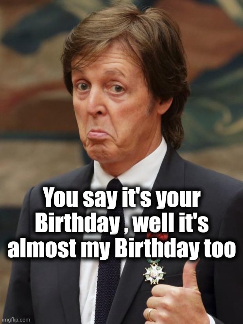 Paul McCartney Approves  | You say it's your Birthday , well it's almost my Birthday too | image tagged in paul mccartney approves | made w/ Imgflip meme maker