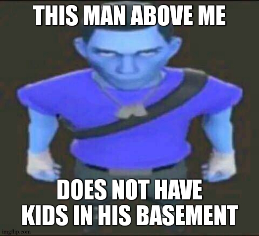 bro | THIS MAN ABOVE ME; DOES NOT HAVE KIDS IN HIS BASEMENT | image tagged in bro | made w/ Imgflip meme maker