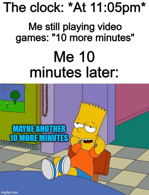Relatable anyone? ^-^ | The clock: *At 11:05pm*; Me still playing video games: "10 more minutes"; Me 10 minutes later:; MAYBE ANOTHER 10 MORE MINUTES | image tagged in bart relaxing | made w/ Imgflip meme maker