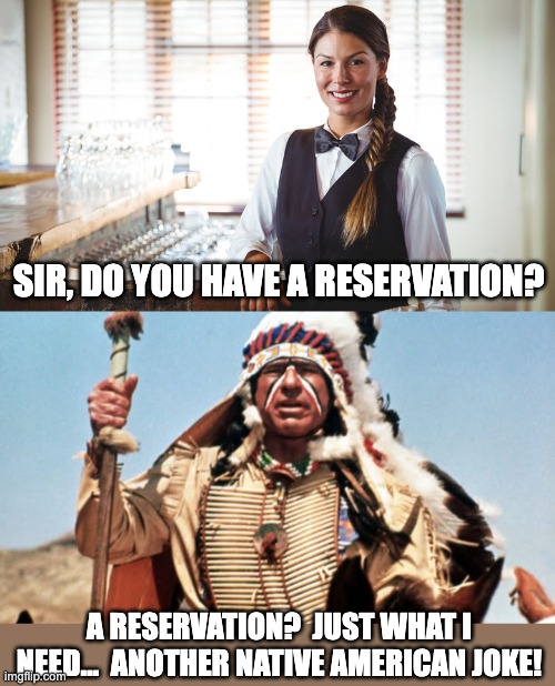 Reservation | SIR, DO YOU HAVE A RESERVATION? A RESERVATION?  JUST WHAT I NEED...  ANOTHER NATIVE AMERICAN JOKE! | image tagged in bad pun | made w/ Imgflip meme maker