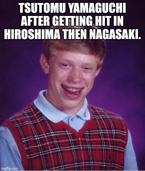 Bad Luck Brian | TSUTOMU YAMAGUCHI AFTER GETTING HIT IN HIROSHIMA THEN NAGASAKI. | image tagged in memes,bad luck brian | made w/ Imgflip meme maker