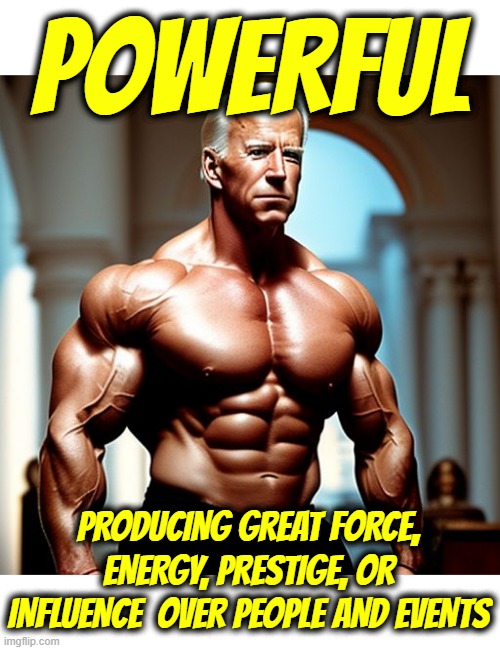 FULL OF POWER! | POWERFUL; PRODUCING GREAT FORCE, ENERGY, PRESTIGE, OR INFLUENCE  OVER PEOPLE AND EVENTS | image tagged in powerful,influential,important,command,mighty,dominant | made w/ Imgflip meme maker