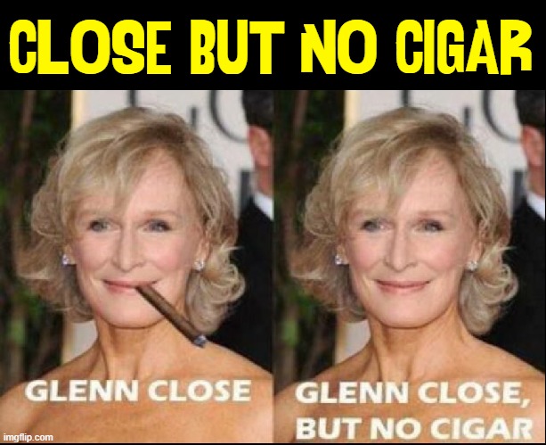 Idiom: a phrase w/ a disparate meaning than the words it's made of | CLOSE BUT NO CIGAR | image tagged in vince vance,glenn close,close but no cigar,memes,cigars,almost | made w/ Imgflip meme maker