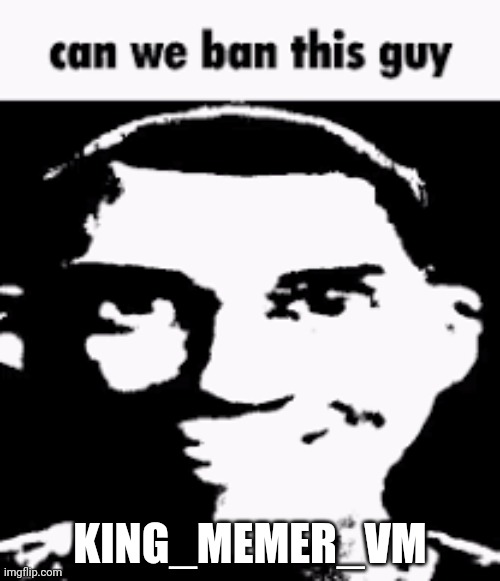Can we ban this guy | KING_MEMER_VM | image tagged in can we ban this guy | made w/ Imgflip meme maker