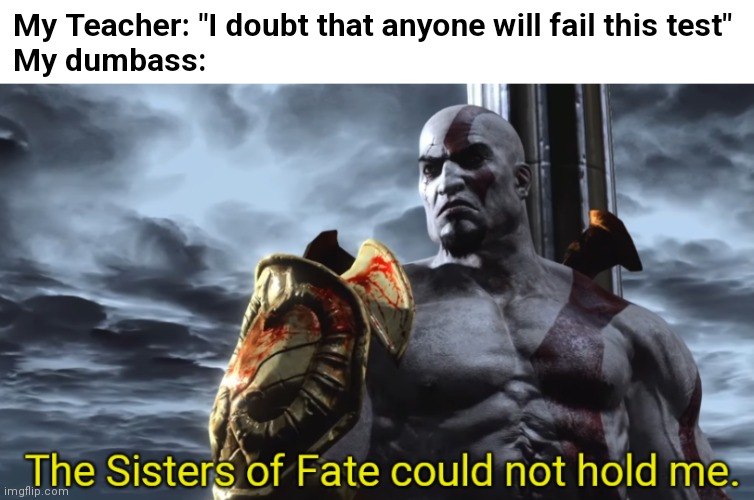 The Sisters of Fate could not hold me. | My Teacher: "I doubt that anyone will fail this test"
My dumbass: | image tagged in the sisters of fate could not hold me,fun | made w/ Imgflip meme maker