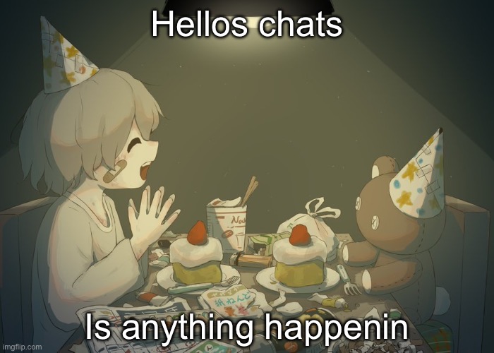 Avogado6 depression | Hellos chats; Is anything happenin | image tagged in avogado6 depression | made w/ Imgflip meme maker