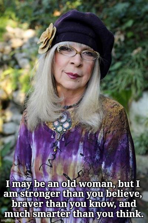 Never Underestimate an Older Woman | I may be an old woman, but I 
am stronger than you believe, 
braver than you know, and
much smarter than you think. | image tagged in smart,sassy,political,intelligent,knowledge is power | made w/ Imgflip meme maker