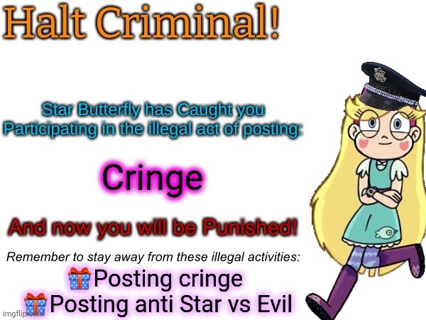 Halt criminal! (Star Butterfly) | ?Posting cringe 
?Posting anti Star vs Evil Cringe | image tagged in halt criminal star butterfly | made w/ Imgflip meme maker