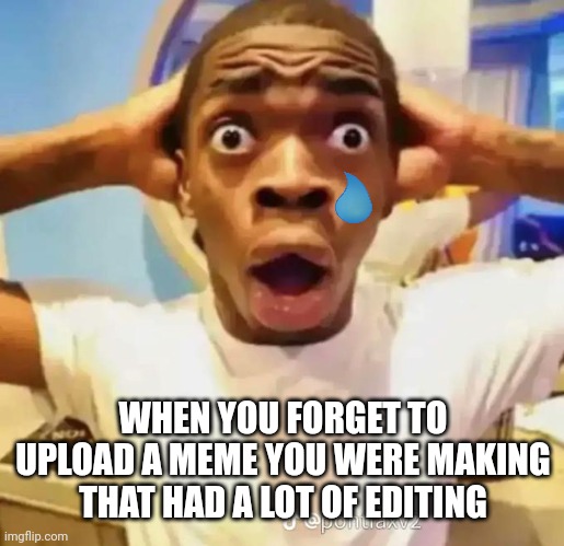Shocked black guy | WHEN YOU FORGET TO UPLOAD A MEME YOU WERE MAKING THAT HAD A LOT OF EDITING | image tagged in shocked black guy | made w/ Imgflip meme maker