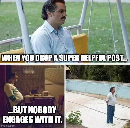 Sad Pablo Escobar Meme | WHEN YOU DROP A SUPER HELPFUL POST... ...BUT NOBODY ENGAGES WITH IT. | image tagged in memes,sad pablo escobar | made w/ Imgflip meme maker