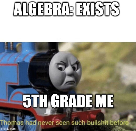 Thomas had never seen such bullshit before | ALGEBRA: EXISTS; 5TH GRADE ME | image tagged in thomas had never seen such bullshit before | made w/ Imgflip meme maker