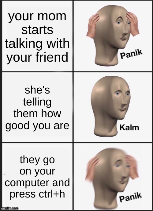 uhoh | your mom starts talking with your friend; she's telling them how good you are; they go on your computer and press ctrl+h | image tagged in memes,panik kalm panik | made w/ Imgflip meme maker