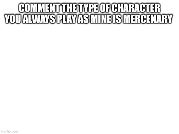 COMMENT THE TYPE OF CHARACTER YOU ALWAYS PLAY AS MINE IS MERCENARY | made w/ Imgflip meme maker
