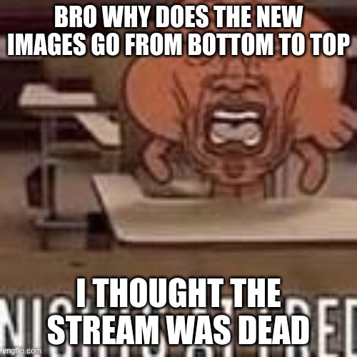 Nights at fred | BRO WHY DOES THE NEW IMAGES GO FROM BOTTOM TO TOP; I THOUGHT THE STREAM WAS DEAD | image tagged in nights at fred | made w/ Imgflip meme maker