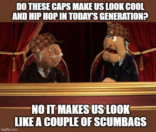 They look so funny to laugh at, upvote if you think this is funny. | DO THESE CAPS MAKE US LOOK COOL AND HIP HOP IN TODAY'S GENERATION? NO IT MAKES US LOOK LIKE A COUPLE OF SCUMBAGS | image tagged in statler and waldorf,scumbags,funny | made w/ Imgflip meme maker