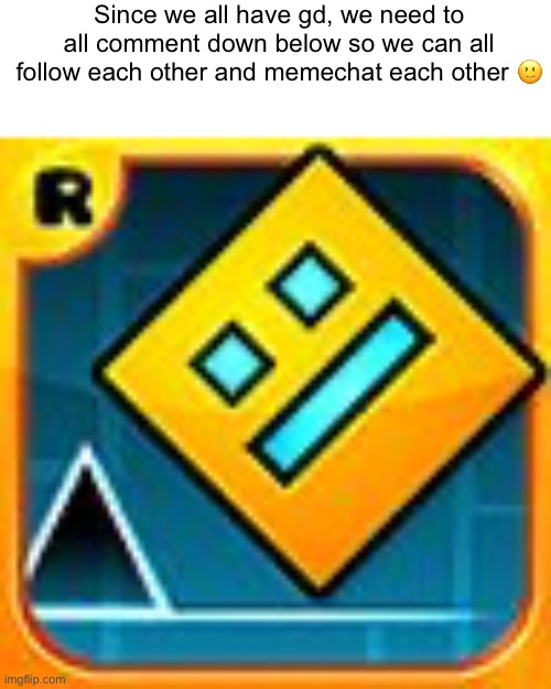 Geometry Dash | Since we all have gd, we need to all comment down below so we can all follow each other and memechat each other 🙂 | image tagged in geometry dash | made w/ Imgflip meme maker