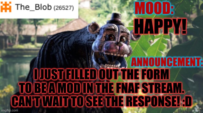 Happy! | HAPPY! I JUST FILLED OUT THE FORM TO BE A MOD IN THE FNAF STREAM. CAN'T WAIT TO SEE THE RESPONSE! :D | image tagged in the_blob new announcement template,stay blobby | made w/ Imgflip meme maker