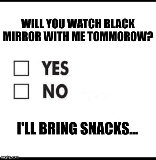 Check yes or no | WILL YOU WATCH BLACK MIRROR WITH ME TOMMOROW? I'LL BRING SNACKS... | image tagged in check yes or no | made w/ Imgflip meme maker