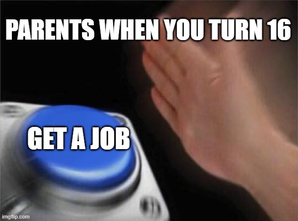 Blank Nut Button | PARENTS WHEN YOU TURN 16; GET A JOB | image tagged in memes,blank nut button | made w/ Imgflip meme maker