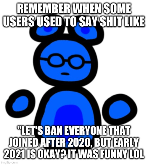 I was some users | REMEMBER WHEN SOME USERS USED TO SAY SHIT LIKE; "LET'S BAN EVERYONE THAT JOINED AFTER 2020, BUT EARLY 2021 IS OKAY? IT WAS FUNNY LOL | image tagged in jimmy with hands | made w/ Imgflip meme maker