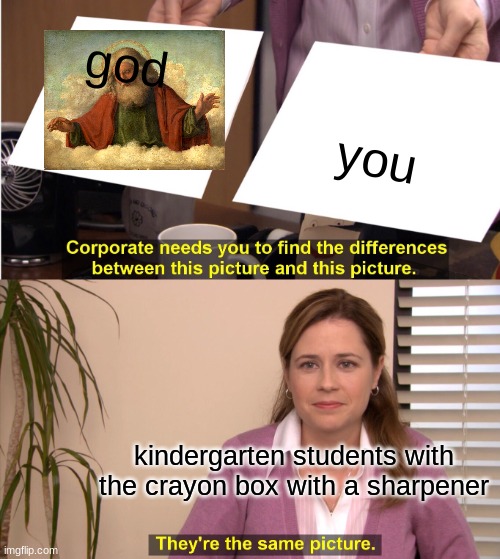 They're The Same Picture Meme | god; you; kindergarten students with the crayon box with a sharpener | image tagged in memes,they're the same picture | made w/ Imgflip meme maker