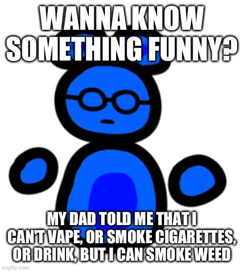 I'm a happy 14 year old boy | WANNA KNOW SOMETHING FUNNY? MY DAD TOLD ME THAT I CAN'T VAPE, OR SMOKE CIGARETTES, OR DRINK, BUT I CAN SMOKE WEED | image tagged in jimmy with hands | made w/ Imgflip meme maker