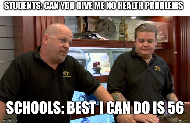 Pawn Stars Best I Can Do | STUDENTS: CAN YOU GIVE ME NO HEALTH PROBLEMS; SCHOOLS: BEST I CAN DO IS 56 | image tagged in pawn stars best i can do | made w/ Imgflip meme maker