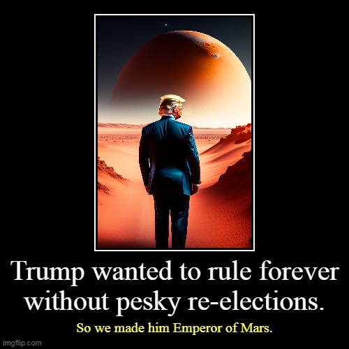 But his boxes! | Trump wanted to rule forever without pesky re-elections. | So we made him Emperor of Mars. | image tagged in funny,demotivationals,donald trump,emperor,mars | made w/ Imgflip demotivational maker