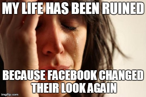First World Problems | MY LIFE HAS BEEN RUINED BECAUSE FACEBOOK CHANGED THEIR LOOK AGAIN | image tagged in memes,first world problems | made w/ Imgflip meme maker