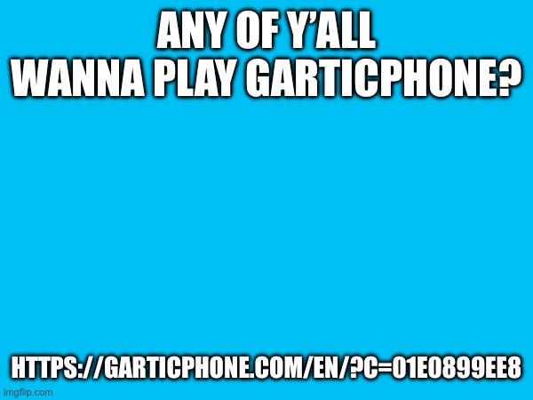 https://garticphone.com/en/?c=01e0899ee8 | ANY OF Y’ALL WANNA PLAY GARTICPHONE? HTTPS://GARTICPHONE.COM/EN/?C=01E0899EE8 | made w/ Imgflip meme maker
