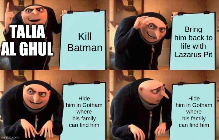 Gru's Plan Meme | Kill Batman; Bring him back to life with Lazarus Pit; TALIA AL GHUL; Hide him in Gotham where his family can find him; Hide him in Gotham where his family can find him | image tagged in memes,gru's plan | made w/ Imgflip meme maker