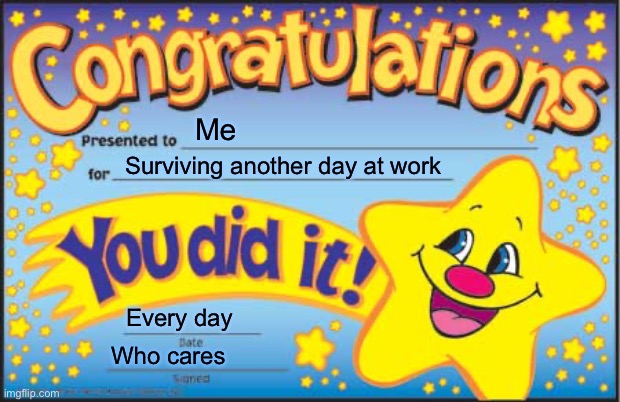 Meaningless awards | Me; Surviving another day at work; Every day; Who cares | image tagged in memes,happy star congratulations | made w/ Imgflip meme maker