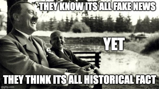 fake news | THEY KNOW ITS ALL FAKE NEWS; YET; THEY THINK ITS ALL HISTORICAL FACT | image tagged in fake news | made w/ Imgflip meme maker