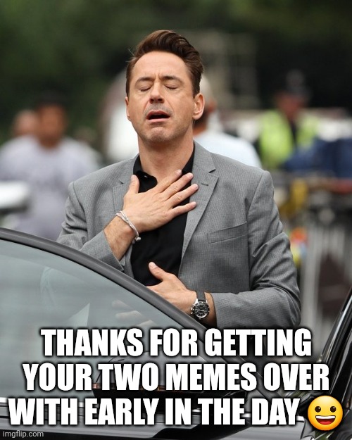 Relief | THANKS FOR GETTING YOUR TWO MEMES OVER WITH EARLY IN THE DAY ? | image tagged in relief | made w/ Imgflip meme maker