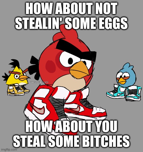 angry birds drip | HOW ABOUT NOT STEALIN' SOME EGGS HOW ABOUT YOU STEAL SOME BITCHES | image tagged in angry birds drip | made w/ Imgflip meme maker