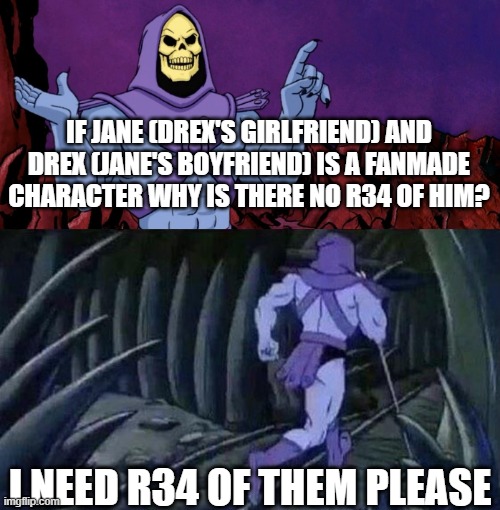 he man skeleton advices | IF JANE (DREX'S GIRLFRIEND) AND DREX (JANE'S BOYFRIEND) IS A FANMADE CHARACTER WHY IS THERE NO R34 OF HIM? I NEED R34 OF THEM PLEASE | image tagged in he man skeleton advices | made w/ Imgflip meme maker