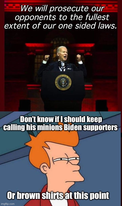 5th column | We will prosecute our opponents to the fullest extent of our one sided laws. Don’t know if I should keep calling his minions Biden supporters; Or brown shirts at this point | image tagged in joe biden satanic red,politics lol,memes | made w/ Imgflip meme maker