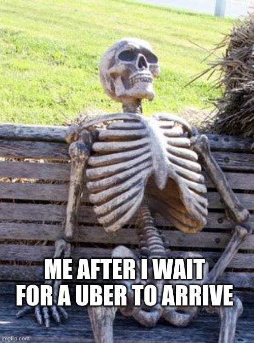 Waiting Skeleton Meme | ME AFTER I WAIT FOR A UBER TO ARRIVE | image tagged in memes,waiting skeleton | made w/ Imgflip meme maker