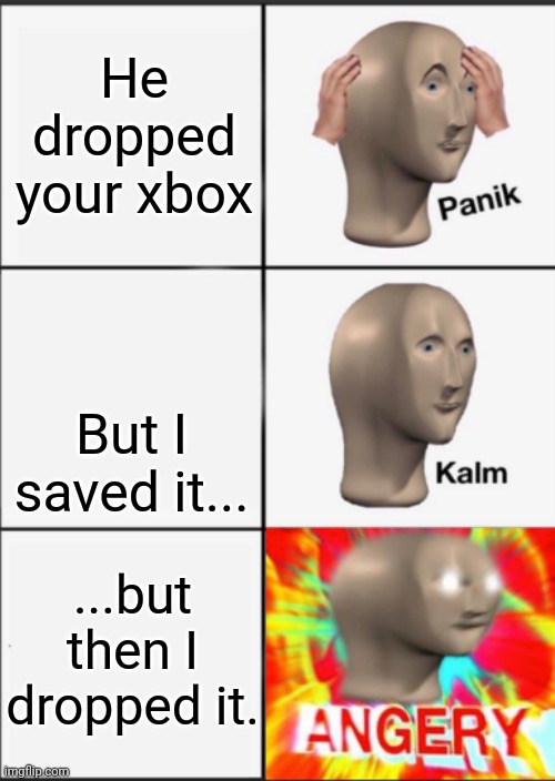 Xbox | He dropped your xbox; But I saved it... ...but then I dropped it. | image tagged in panik kalm angery | made w/ Imgflip meme maker