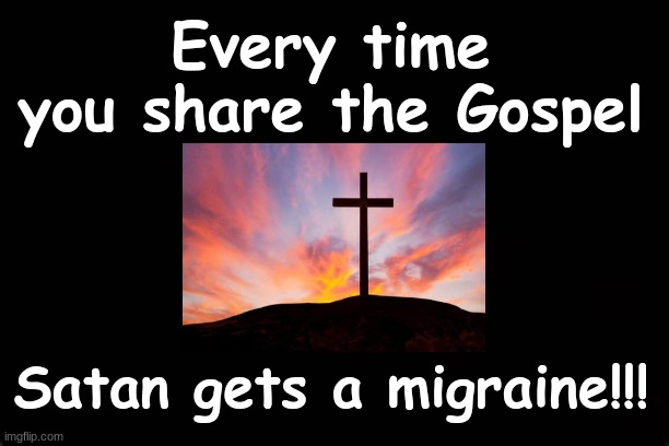 EVERY TIME YOU SHARE THE GOSPEL...SATAN GETS A MIGRAINE!!!! | Every time you share the Gospel; Satan gets a migraine!!! | image tagged in cross,gospel,satan | made w/ Imgflip meme maker