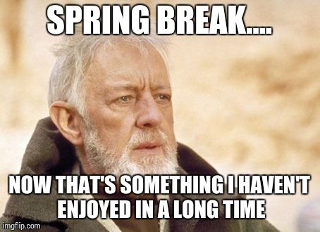 Obi Wan Kenobi | SPRING BREAK.... NOW THAT'S SOMETHING I HAVEN'T ENJOYED IN A LONG TIME | image tagged in memes,obi wan kenobi,AdviceAnimals | made w/ Imgflip meme maker