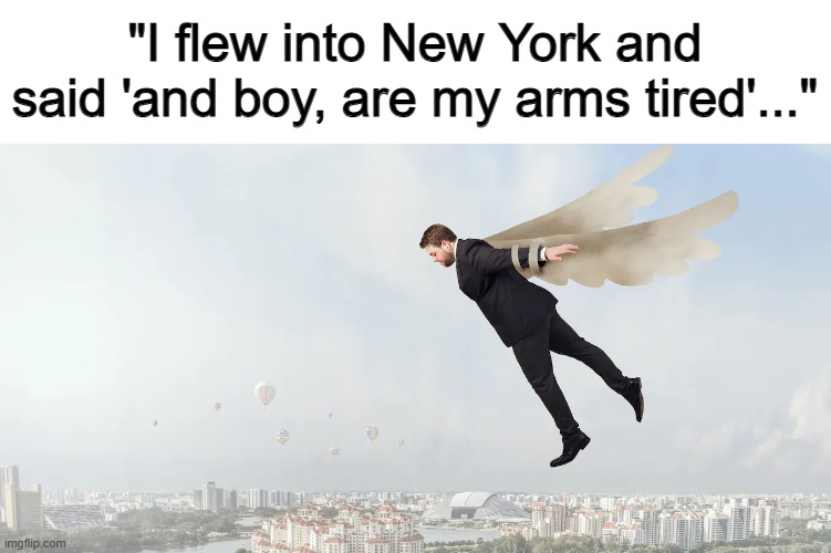 Get it? XD | "I flew into New York and said 'and boy, are my arms tired'..." | made w/ Imgflip meme maker
