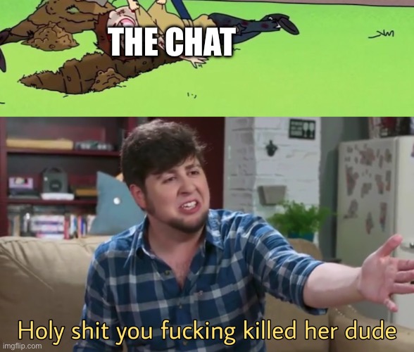 THE CHAT | image tagged in morty with his dead body,holy frick you killed them | made w/ Imgflip meme maker
