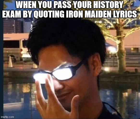 Anime glasses | WHEN YOU PASS YOUR HISTORY EXAM BY QUOTING IRON MAIDEN LYRICS | image tagged in anime glasses | made w/ Imgflip meme maker