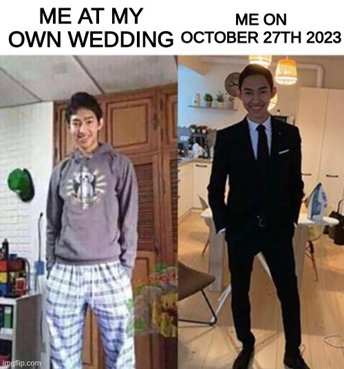 my aunts wedding | ME AT MY OWN WEDDING; ME ON OCTOBER 27TH 2023 | image tagged in my aunts wedding | made w/ Imgflip meme maker