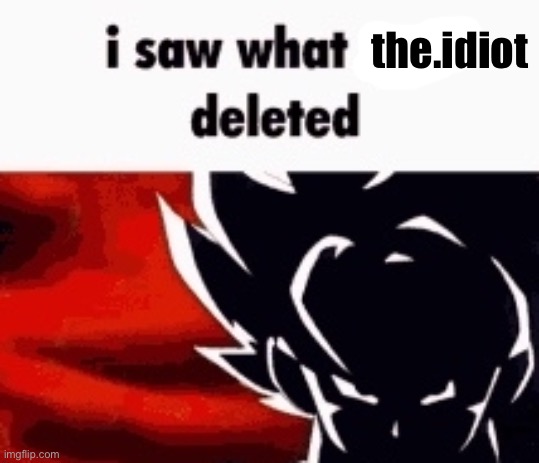 i saw what you deleted | the.idiot | image tagged in i saw what you deleted | made w/ Imgflip meme maker
